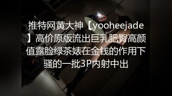 推特网黄大神【yooheejade】高价原版流出巨乳肥臀高颜值露脸绿茶婊在金钱的作用下骚的一批3P内射中出