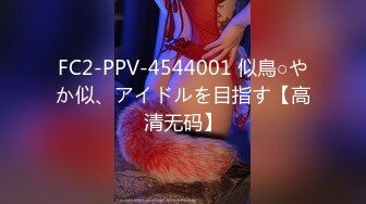 FC2-PPV-4544001 似鳥○やか似、アイドルを目指す【高清无码】