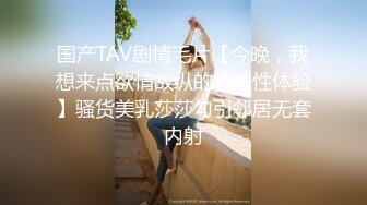 国产TAV剧情毛片【今晚，我想来点欲情故纵的特殊性体验】骚货美乳莎莎勾引邻居无套内射