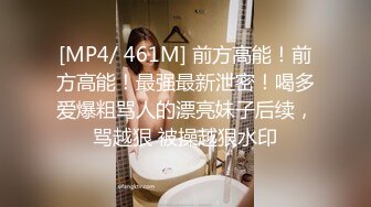 [MP4/ 461M] 前方高能！前方高能！最强最新泄密！喝多爱爆粗骂人的漂亮妹子后续，骂越狠 被操越狠水印