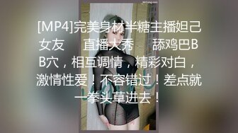 [MP4]完美身材半糖主播妲己女友❤️直播大秀❤️舔鸡巴BB穴，相互调情，精彩对白，激情性爱！不容错过！差点就一拳头草进去！