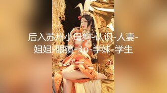 后入苏州小母狗-认识-人妻-姐姐-眼镜-3p-学妹-学生