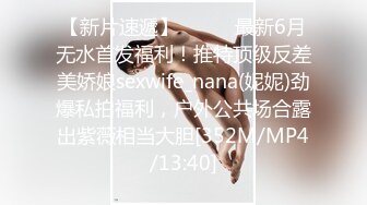 【新片速遞】⚫️⚫️最新6月无水首发福利！推特顶级反差美娇娘sexwife_nana(妮妮)劲爆私拍福利，户外公共场合露出紫薇相当大胆[352M/MP4/13:40]