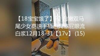 【18宝宝饿了】P2 白嫩双马尾少女高速手插道具塞屁眼流白浆12月18-31【17v】 (15)