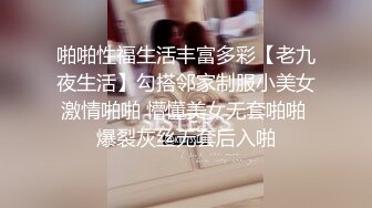 啪啪性福生活丰富多彩【老九夜生活】勾搭邻家制服小美女激情啪啪 懵懂美女无套啪啪 爆裂灰丝无套后入啪