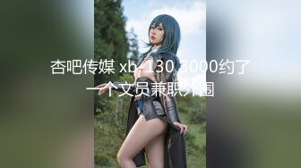 杏吧传媒 xb-130 3000约了一个文员兼职外围