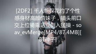 [2DF2] 千人斩探花约了个性感身材高颜值妹子，镜头前口交上位骑乘站立侧入猛操 - soav_evMerge[MP4/87.4MB][BT种子]