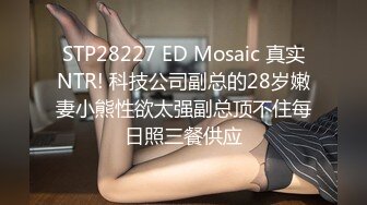 STP28227 ED Mosaic 真实NTR! 科技公司副总的28岁嫩妻小熊性欲太强副总顶不住每日照三餐供应