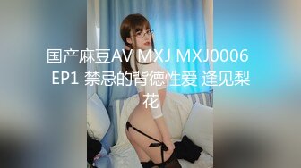 国产麻豆AV MXJ MXJ0006 EP1 禁忌的背德性爱 逢见梨花