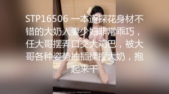 STP16506 一本道探花身材不错的大奶人妻少妇非常乖巧，任大哥摆弄口交大鸡巴，被大哥各种姿势抽插揉捏大奶，抱起来干