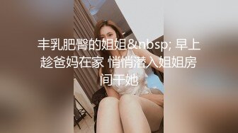 丰乳肥臀的姐姐&nbsp; 早上趁爸妈在家 悄悄潜入姐姐房间干她