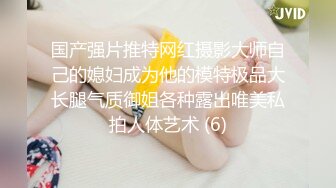 国产强片推特网红摄影大师自己的媳妇成为他的模特极品大长腿气质御姐各种露出唯美私拍人体艺术 (6)