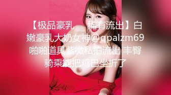 【极品豪乳❤️稀有流出】白嫩豪乳大奶女神@qpalzm69啪啪道具紫微私拍流出 丰臀骑乘能把鸡巴坐折了