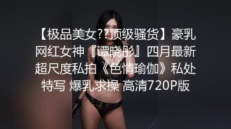 【极品美女??顶级骚货】豪乳网红女神『谭晓彤』四月最新超尺度私拍《色情瑜伽》私处特写 爆乳求操 高清720P版