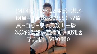 [MP4]STP29412 重磅~堪比明星~【saosao0755】双道具~自慰~喷水无数！主播一次次的潮喷，直播间瞬间到达了高潮。 VIP0600