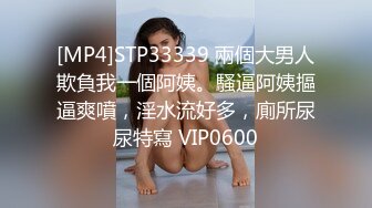 [MP4]STP33339 兩個大男人欺負我一個阿姨。騷逼阿姨摳逼爽噴，淫水流好多，廁所尿尿特寫 VIP0600