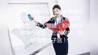 [MP4/ 1.62G]&nbsp;&nbsp;七彩主播鲜奶桃桃 极品养眼美女、大大眼睛，粉嫩酮体，超顶小骚货，三点尽露，好想插爆她子宫！