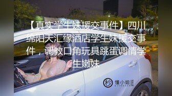 【真实学生妹援交事件】四川绵阳天汇缘酒店学生妹援交事件，调教口角玩具跳蛋调情学生嫩妹