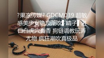 ?果冻传媒? GDCM039 超敏感美少女绝顶潮吹▌晴子▌进口白虎穴真香 狗链调教玩弄尤物 疯狂潮吹真极品