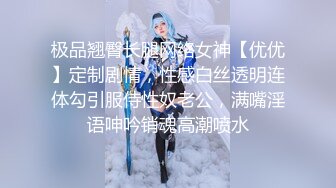 极品翘臀长腿网络女神【优优】定制剧情，性感白丝透明连体勾引服侍性奴老公，满嘴淫语呻吟销魂高潮喷水