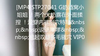 [MP4]STP27041 G奶酒窝小姐姐 ！两个大奶露在外面揉捏 ！没穿内裤掰穴特写&nbsp;&nbsp;说话嗲嗲&nbsp;&nbsp;翘起双腿多毛骚穴 VIP0600