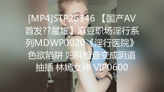 [MP4]STP26346 【国产AV首发??星耀】麻豆职场淫行系列MDWP0020《淫行医院》色欲陷阱 妇科检查变成阴道抽插 林嫣女神 VIP0600