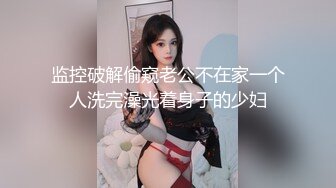 监控破解偷窥老公不在家一个人洗完澡光着身子的少妇