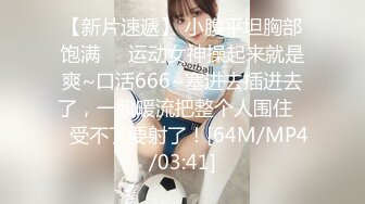 【新片速遞】 小腹平坦胸部饱满❤️运动女神操起来就是爽~口活666~塞进去插进去了，一股暖流把整个人围住❤️受不了要射了！[64M/MP4/03:41]