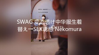 SWAG 変态透け中华服生着替え→SEX诱惑 Nekomura