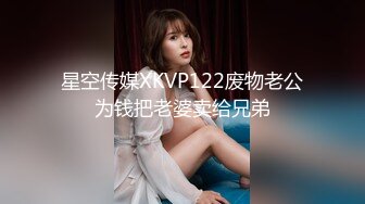 星空传媒XKVP122废物老公为钱把老婆卖给兄弟