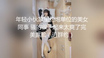 年轻小伙家里约炮单位的美女同事 骚的很干起来太爽了完美露脸（进群约）