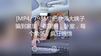 [MP4/ 798M] 把教师大姨子骗到家里，在厨房，卧室，每个角落，疯狂缠绵