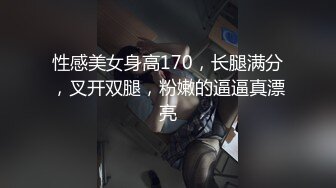 性感美女身高170，长腿满分，叉开双腿，粉嫩的逼逼真漂亮