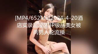 [MP4/652MB]2024-4-20酒店实录超淫荡3P极品美女被两男人轮流操