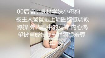 00后高挑身材学妹小母狗❤️被主人爸爸戴上项圈狗链调教爆操 外人眼中的女神 内心渴望被当成妓女一样狠狠羞辱 上