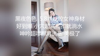 黑夜色色  5.8丝袜控女神身材好到爆 小穴超润扣扣就淌水 呻吟超嗲怼屏诱茎 美极了