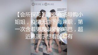 【会所探花】漂亮商场导购小姐姐，疫情无奈下海兼职，第一次含着男友以外的鸡巴，超近景展示想看的都有