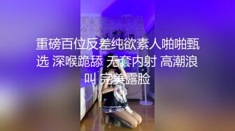 重磅百位反差纯欲素人啪啪甄选 深喉跪舔 无套内射 高潮浪叫 完美露脸