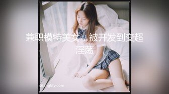 兼职模特美女，被开发到变超淫荡