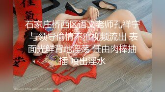 石家庄桥西区语文老师孔祥宁 与领导偷情不雅视频流出 表面光鲜背地淫荡 任由肉棒抽插 喷出淫水