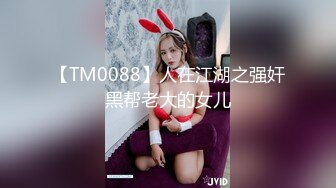 【TM0088】人在江湖之强奸黑帮老大的女儿