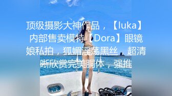 顶级摄影大神作品，【luka】内部售卖模特【Dora】眼镜娘私拍，狐媚淫荡黑丝，超清晰欣赏完美胴体，强推