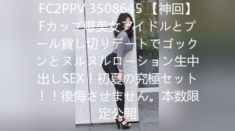 FC2PPV 3508645 【神回】Fカップ爆美女アイドルとプール貸し切りデートでゴックンとヌルヌルローション生中出しSEX！初夏の究極セット！！後悔させません。本数限定公開