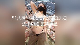 91大神华哥酒店约炮E奶少妇 边干边拍 完美露脸