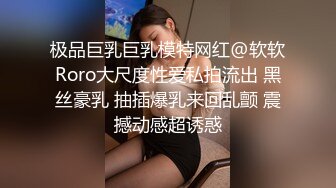 极品巨乳巨乳模特网红@软软Roro大尺度性爱私拍流出 黑丝豪乳 抽插爆乳来回乱颤 震撼动感超诱惑