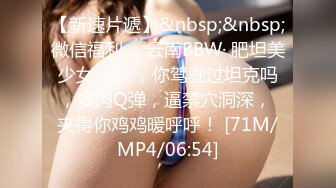 【新速片遞】&nbsp;&nbsp;微信福利 ，云南BBW· 肥坦美少女 ·❤️ ，你驾驶过坦克吗，多肉Q弹，逼禁穴洞深， 夹得你鸡鸡暖呼呼！ [71M/MP4/06:54]