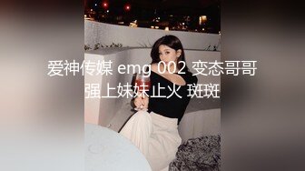 爱神传媒 emg 002 变态哥哥强上妹妹止火 斑斑