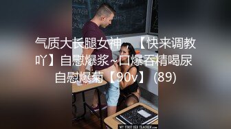 气质大长腿女神，【快来调教吖】自慰爆浆~口爆吞精喝尿 自慰爆菊【90v】 (89)