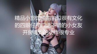 精品小旅馆偷拍貌似很有文化的四眼仔和口活不错的小女友开房毒龙的动作很专业