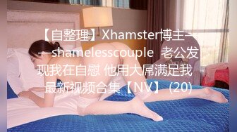 【自整理】Xhamster博主——shamelesscouple  老公发现我在自慰 他用大屌满足我  最新视频合集【NV】 (20)